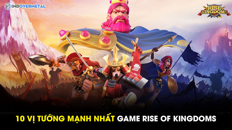 tiet-lo-10-vi-tuong-manh-nhat-trong-game-rise-of-kingdoms-3